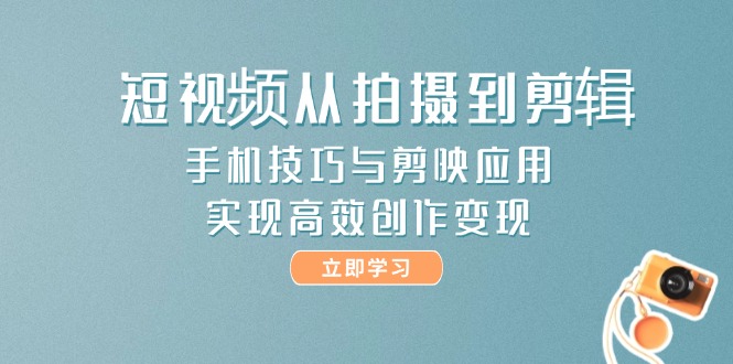 短视频从拍摄到剪辑，手机技巧与剪映应用，实现高效创作变现-尤课网创