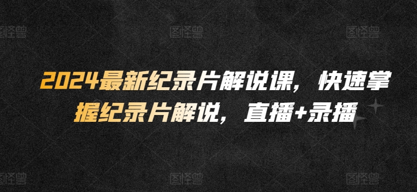 2024最新纪录片解说课，快速掌握纪录片解说，直播+录播-尤课网创