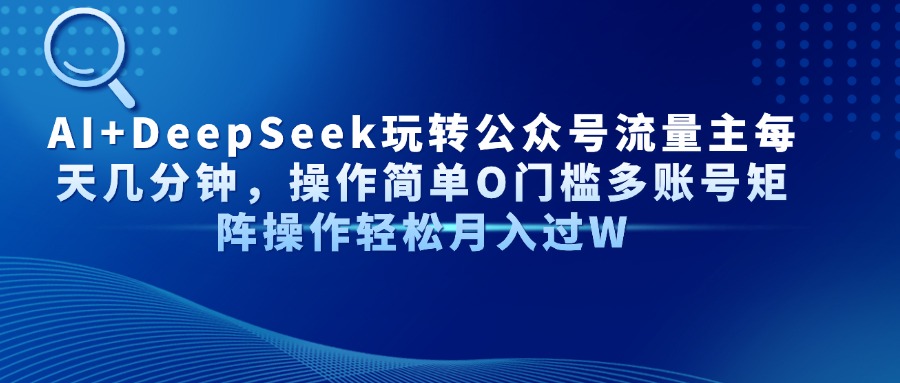 AI+DeepSeek玩转公众号流量主每天几分钟，操作简单O门槛多账号矩阵操作…-尤课网创