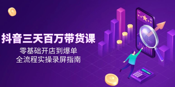 抖音三天百万带货课，零基础开店到爆单，全流程实操录屏指南-尤课网创