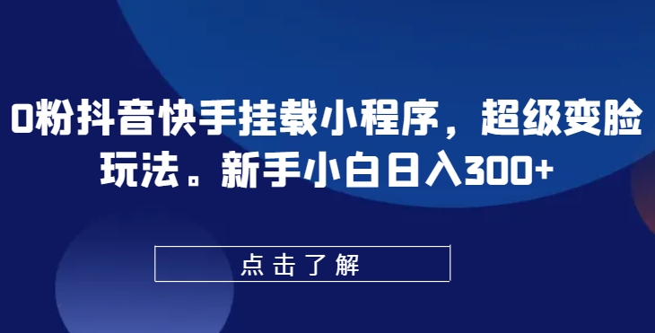 0粉抖音快手挂载小程序，超级变脸玩法，新手小白日入300+-尤课网创