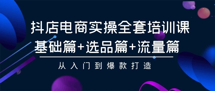抖店电商实操全套培训课：基础篇+选品篇+流量篇，从入门到爆款打造-尤课网创