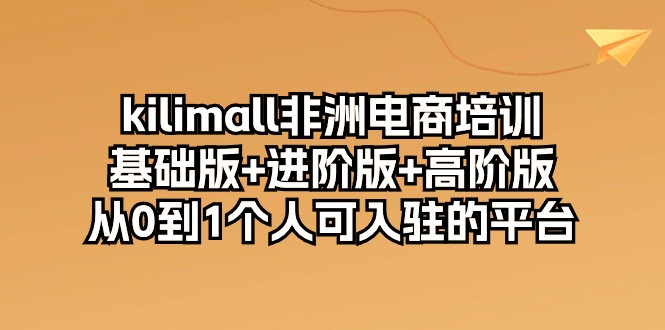 kilimall非洲电商培训，基础版+进阶版+高阶版 从0-1个人可入驻的平台（12节）-尤课网创