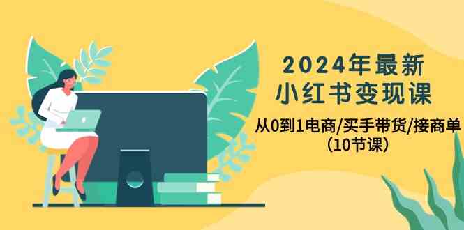 2024年最新小红书变现课，从0到1电商/买手带货/接商单（10节课）-尤课网创