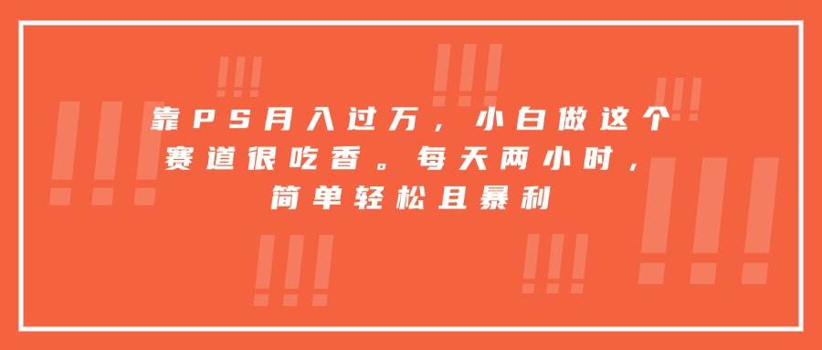 （15764期）靠PS月入过万，小白做这个赛道很吃香。每天两小时，简单轻松且暴利-尤课网创