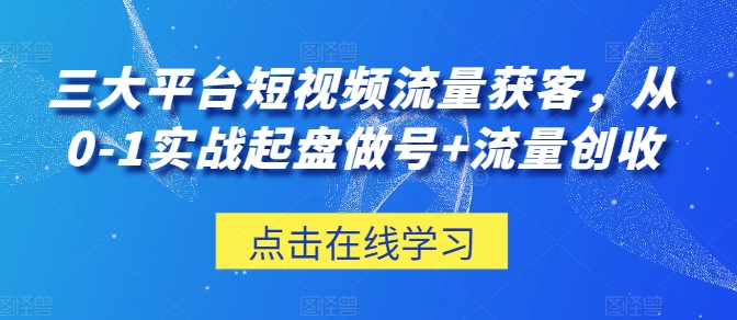 三大平台短视频流量获客，从0-1实战起盘做号+流量创收-尤课网创