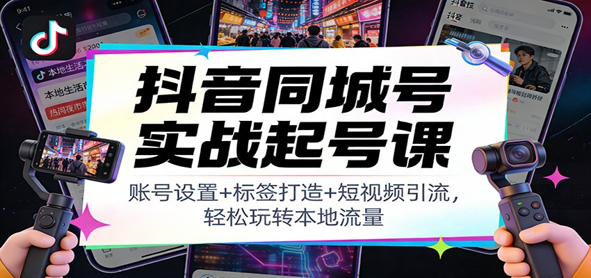 抖音同城号实战起号课：账号设置+标签打造+短视频引流，轻松玩转本地流量-尤课网创