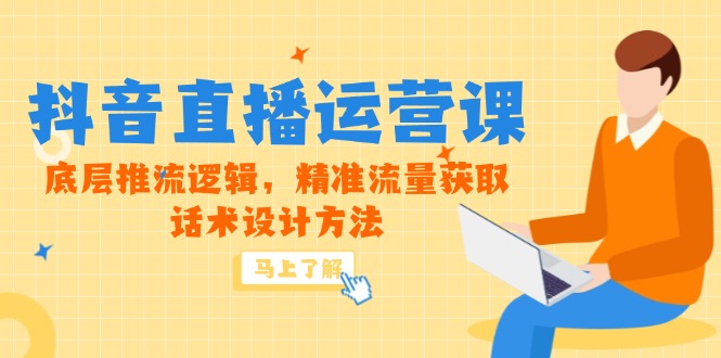 5月新课-抖音直播运营课，底层推流逻辑，精准流量获取，话术设计方法-尤课网创