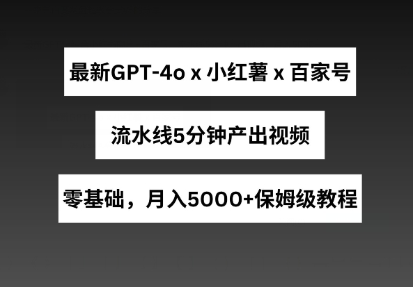 最新GPT4o结合小红书商单+百家号，流水线5分钟产出视频，月入5000+-尤课网创