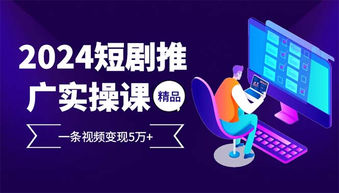 （12950期）2024最火爆的项目短剧推广实操课 一条视频变现5万+-尤课网创