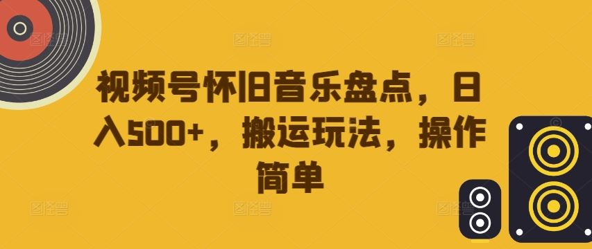 视频号怀旧音乐盘点，日入500+，搬运玩法，操作简单【揭秘】-尤课网创