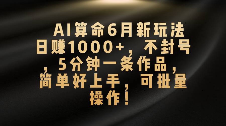 （10993期）AI算命6月新玩法，日赚1000+，不封号，5分钟一条作品，简单好上手，可…-尤课网创