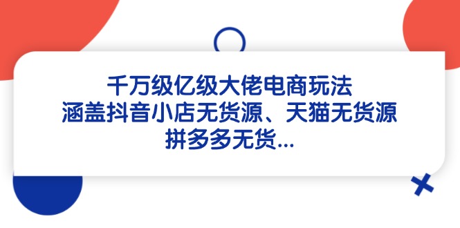 千万级亿级大佬电商玩法：涵盖抖音小店无货源、天猫无货源、拼多多无货…-尤课网创