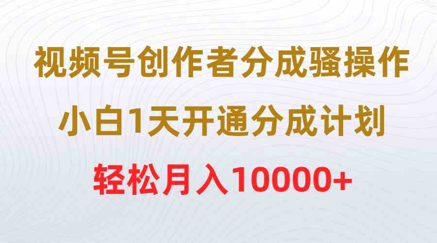 （9656期）视频号创作者分成骚操作，小白1天开通分成计划，轻松月入10000+-尤课网创
