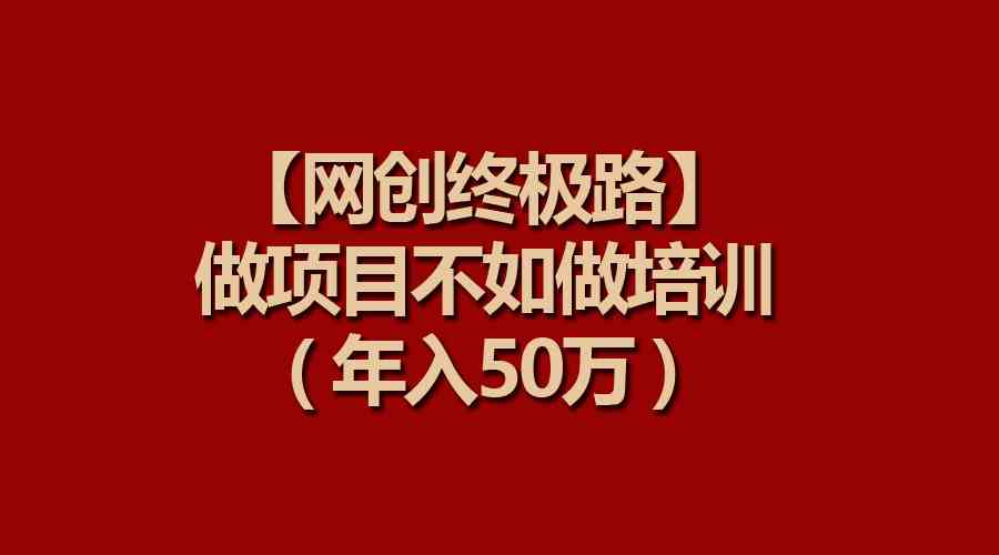 （9550期）【网创终极路】做项目不如做项目培训，年入50万-尤课网创