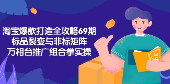 淘宝爆款打造全攻略-69期，标品裂变与非标矩阵，万相台推广组合拳实操-尤课网创