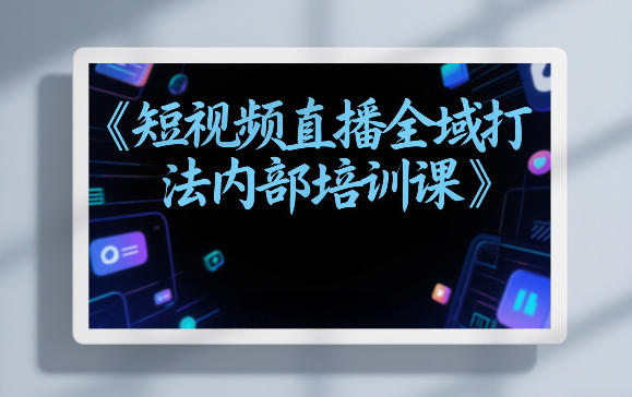 东仔短视频直播全域打法内部培训课【飞书文档】-尤课网创