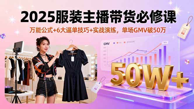 （16001期）2025服装主播带货必修课，万能公式+6大逼单技巧+实战演练，单场GMV破50万-尤课网创