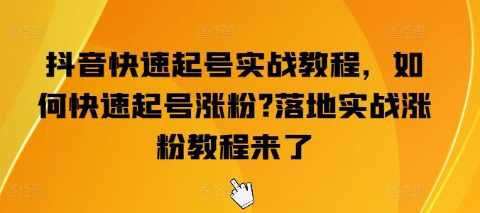 抖音快速起号实战教程，如何快速起号涨粉?落地实战涨粉教程来了-尤课网创