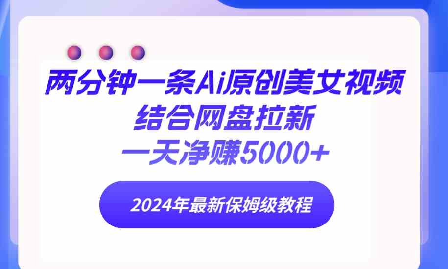 （9484期）两分钟一条Ai原创美女视频结合网盘拉新，一天净赚5000+ 24年最新保姆级教程-尤课网创