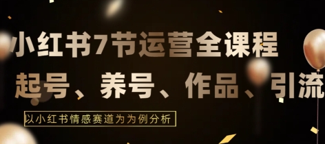 7节小红书运营实战全教程，结合最新情感赛道，打通小红书运营全流程-尤课网创