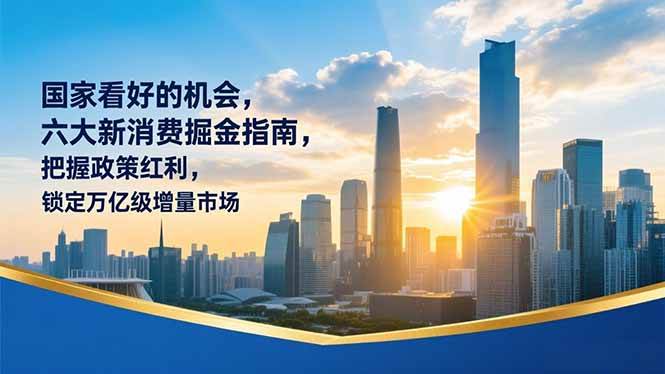 （16995期）某付费文章：国家看好的机会，六大新消费掘金指南，把握政策红利，锁定万亿级增量市场-尤课网创