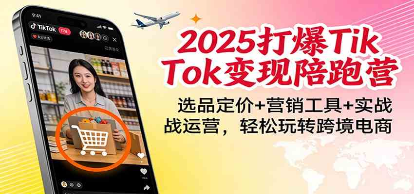 2025打爆TikTok变现陪跑营：选品定价+营销工具+实战运营，轻松玩转跨境电商-尤课网创