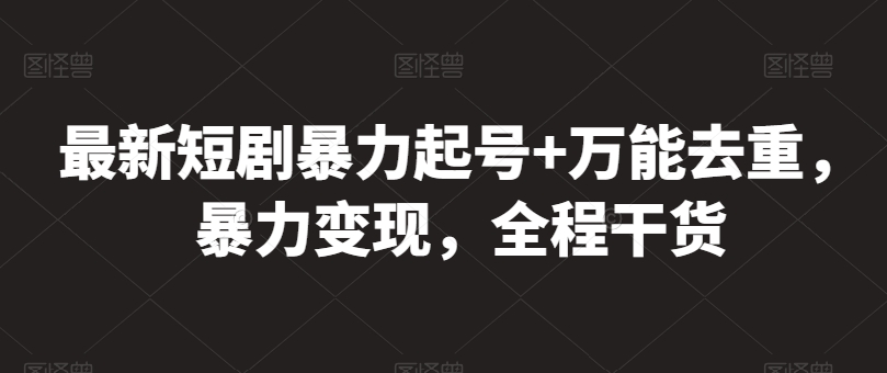 最新短剧暴力起号+万能去重，暴力变现，全程干货-尤课网创