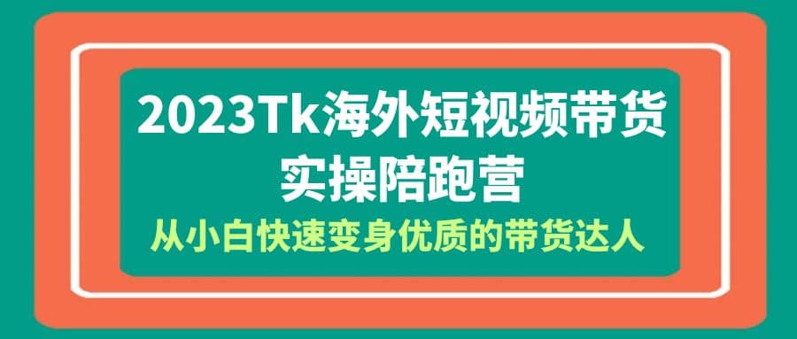 2023-Tk海外短视频带货-实操陪跑营，从小白快速变身优质的带货达人！-尤课网创