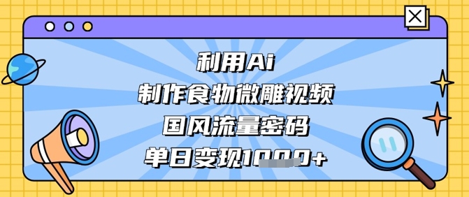 利用Ai制作食物微雕视频，国风流量密码，单日变现数张-尤课网创