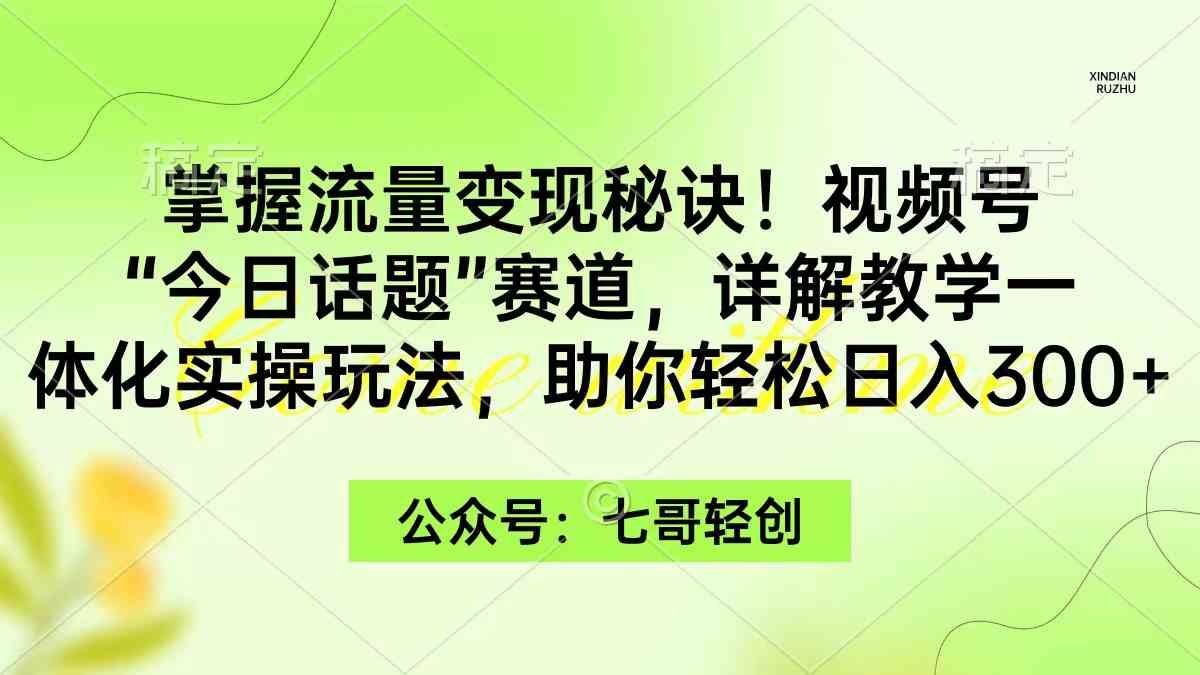 （9437期）掌握流量变现秘诀！视频号“今日话题”赛道，一体化实操玩法，助你日入300+-尤课网创