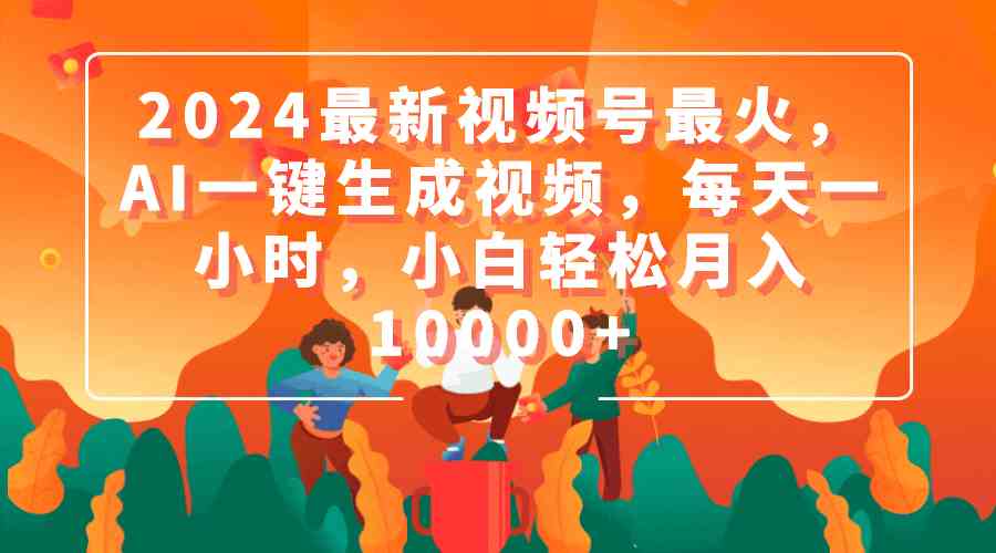 （9735期）2024最新视频号最火，AI一键生成视频，每天一小时，小白轻松月入10000+-尤课网创