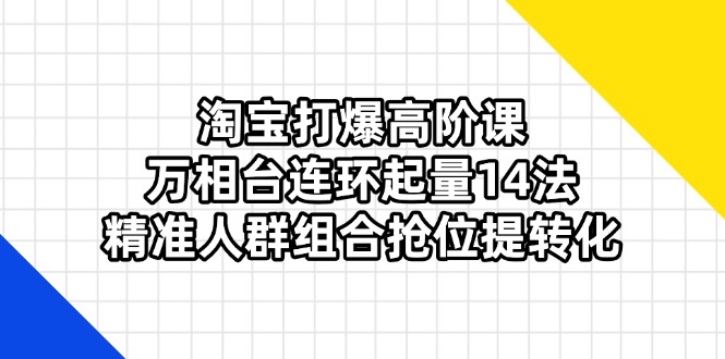 （14298期）淘宝打爆高阶课：万相台连环起量14法，精准人群组合抢位提转化-尤课网创