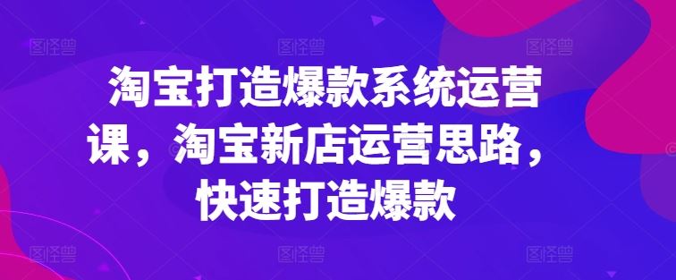 淘宝打造爆款系统运营课，淘宝新店运营思路，快速打造爆款-尤课网创