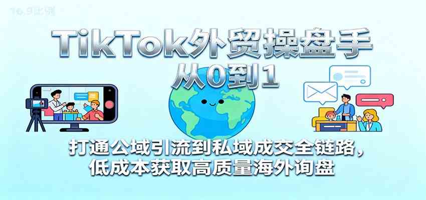 TikTok外贸操盘手从0到1，打通公域引流到私域成交全链路，低成本获取高质量海外询盘-尤课网创