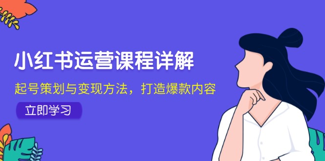 （12962期）小红书运营课程详解：起号策划与变现方法，打造爆款内容-尤课网创