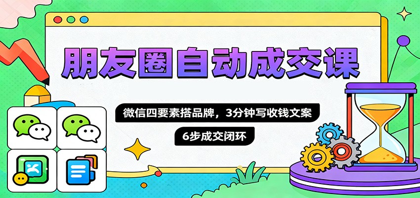 朋友圈自动成交课，微信四要素搭品牌，3分钟写收钱文案，6步成交闭环-尤课网创
