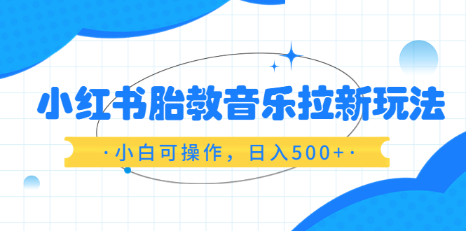 小红书胎教音乐拉新玩法，小白可操作，日入500+（资料已打包）-尤课网创