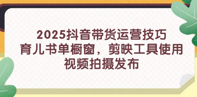 2025抖音带货运营技巧，育儿书单橱窗，剪映工具使用，视频拍摄发布-尤课网创