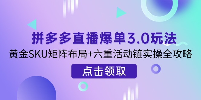 拼多多直播爆单3.0玩法解析，黄金SKU矩阵布局+六重活动链实操全攻略-尤课网创