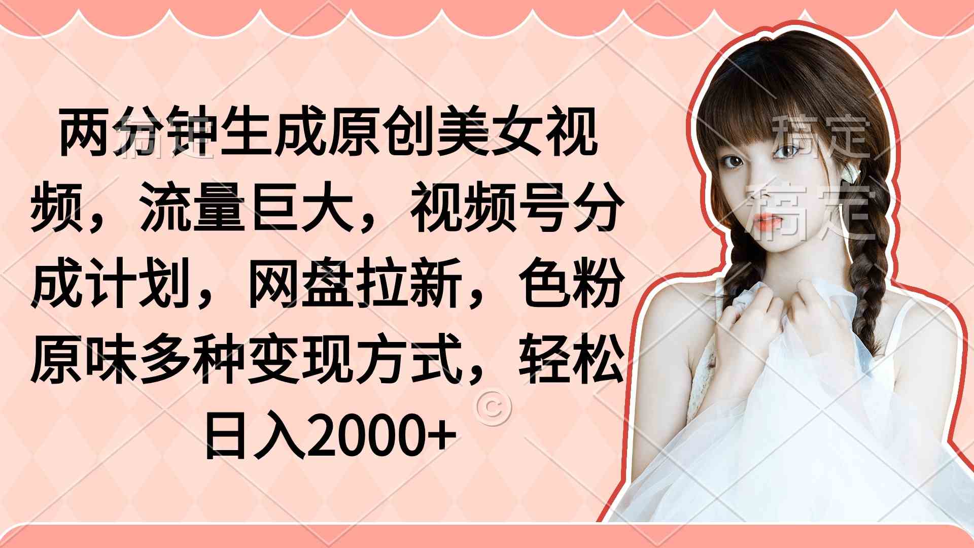 (9347期)两分钟生成原创美女视频,流量巨大,视频号分成计划,网盘拉新,色粉原…