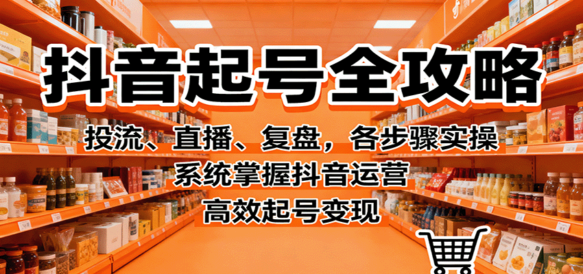抖音起号全攻略,投流、直播、复盘,各步骤实操,系统掌握抖音运营,高效起号变现-尤课网创