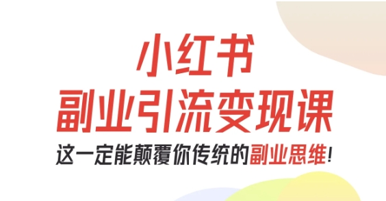 小红书副业引流变现课，从0-1跑通副业项目，这一定能颠覆你传统的副业思维-尤课网创
