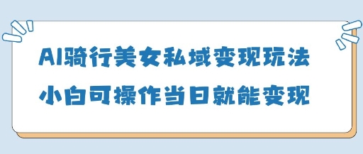 AI骑行美女私域变现玩法小白可操作当日变现5张-尤课网创