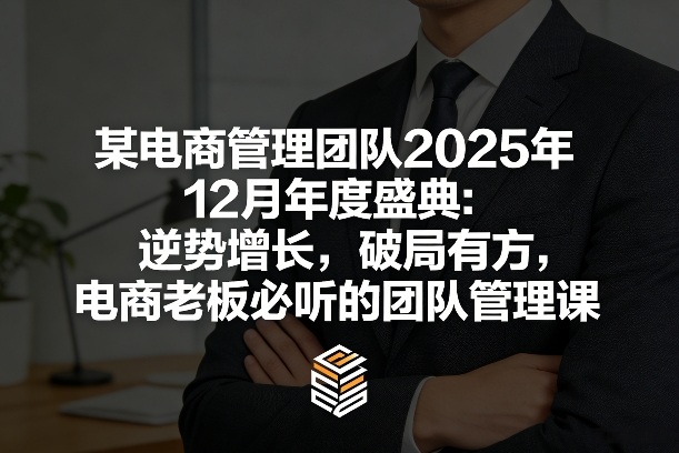 某电商管理团队2025年12月年度盛典:逆势增长,破局有方,电商老板必听的团队管理课-尤课网创