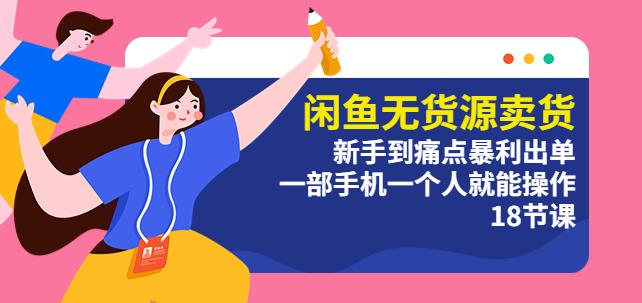 闲鱼无货源卖货：新手到痛点暴利出单，一部手机一个人就能操作（18节课）-尤课网创