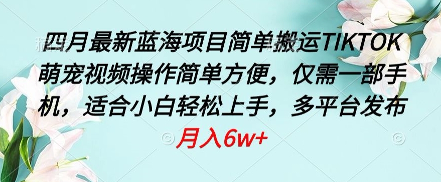 四月最新蓝海项目，简单搬运TIKTOK萌宠视频，操作简单方便，仅需一部手机-尤课网创
