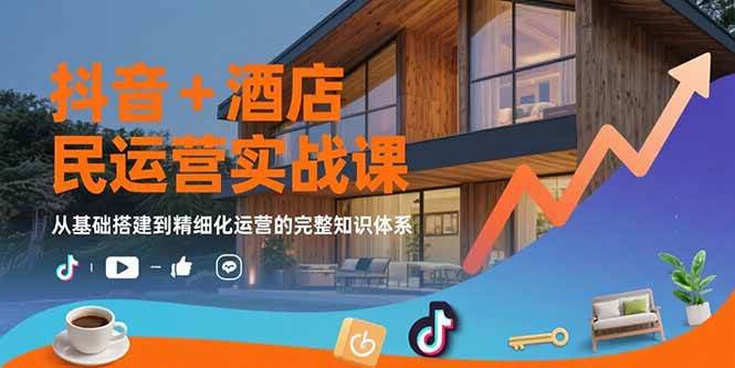 （15524期）抖音+酒店民宿运营实战课：从基础搭建到精细化运营的完整知识体系-尤课网创