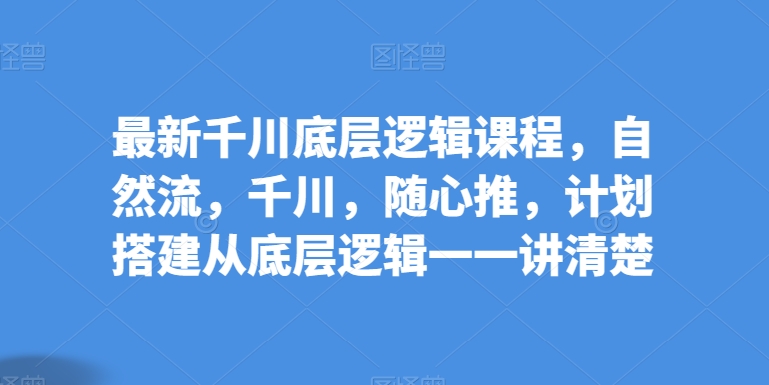 最新千川底层逻辑课程，自然流，千川，随心推，计划搭建从底层逻辑一一讲清楚-尤课网创