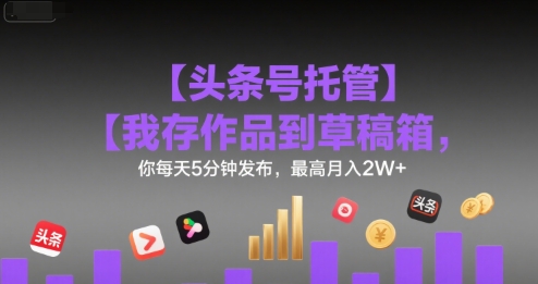 【头条号托管 】我存作品到草稿箱，你每天5分钟发布，最高月入2W+【揭秘】-尤课网创